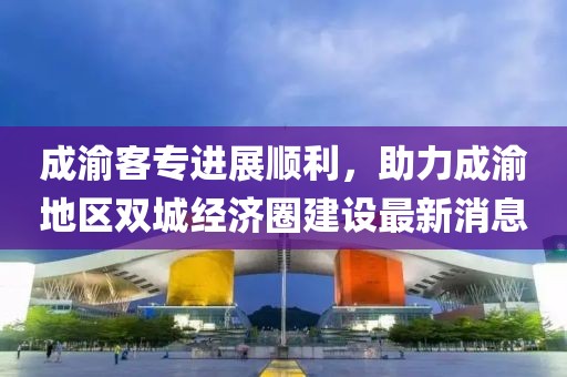 成渝客專進展順利，助力成渝地區(qū)雙城經(jīng)濟圈建設(shè)最新消息