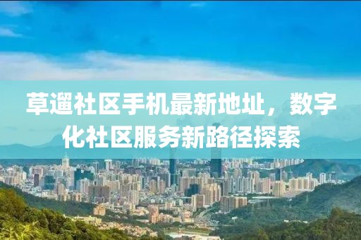 草遛社區(qū)手機(jī)最新地址，數(shù)字化社區(qū)服務(wù)新路徑探索