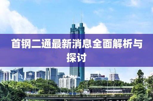首鋼二通最新消息全面解析與探討