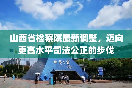 山西省檢察院最新調(diào)整，邁向更高水平司法公正的步伐