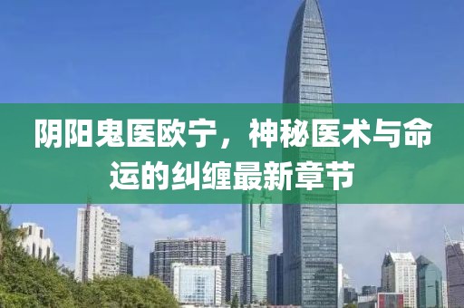 陰陽鬼醫(yī)歐寧，神秘醫(yī)術(shù)與命運的糾纏最新章節(jié)