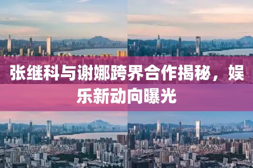 張繼科與謝娜跨界合作揭秘，娛樂新動(dòng)向曝光