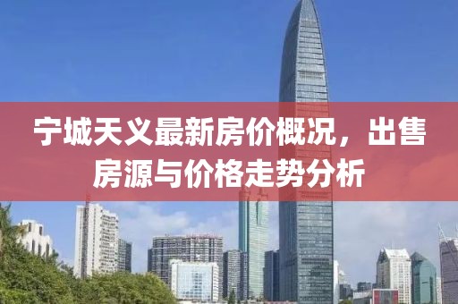 寧城天義最新房價概況，出售房源與價格走勢分析