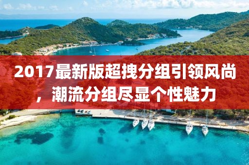 2017最新版超拽分組引領(lǐng)風(fēng)尚，潮流分組盡顯個(gè)性魅力