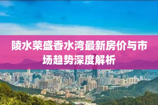 陵水榮盛香水灣最新房?jī)r(jià)與市場(chǎng)趨勢(shì)深度解析