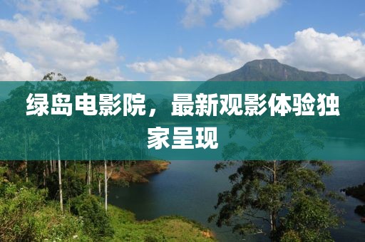 綠島電影院，最新觀影體驗(yàn)獨(dú)家呈現(xiàn)