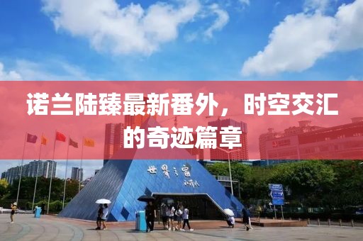 諾蘭陸臻最新番外，時空交匯的奇跡篇章