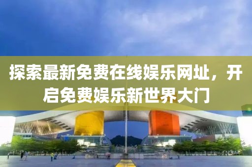 探索最新免費在線娛樂網(wǎng)址，開啟免費娛樂新世界大門