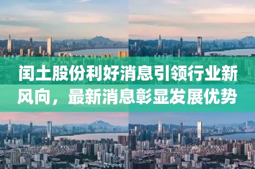閏土股份利好消息引領(lǐng)行業(yè)新風(fēng)向，最新消息彰顯發(fā)展優(yōu)勢
