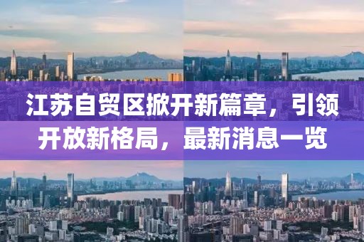 江蘇自貿(mào)區(qū)掀開新篇章，引領(lǐng)開放新格局，最新消息一覽