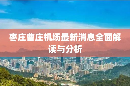 棗莊曹莊機場最新消息全面解讀與分析