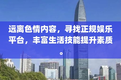 遠(yuǎn)離色情內(nèi)容，尋找正規(guī)娛樂平臺，豐富生活技能提升素質(zhì)。