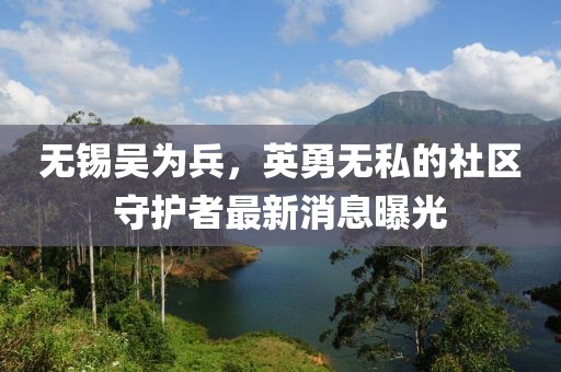 無錫吳為兵，英勇無私的社區(qū)守護(hù)者最新消息曝光