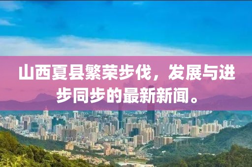 山西夏縣繁榮步伐，發(fā)展與進(jìn)步同步的最新新聞。