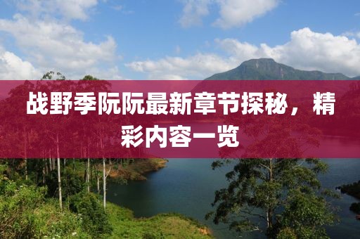 戰(zhàn)野季阮阮最新章節(jié)探秘，精彩內(nèi)容一覽