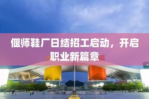 偃師鞋廠日結(jié)招工啟動(dòng)，開(kāi)啟職業(yè)新篇章