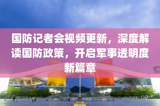 國防記者會(huì)視頻更新，深度解讀國防政策，開啟軍事透明度新篇章