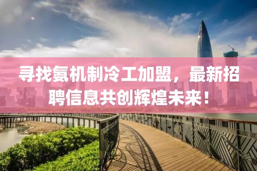 尋找氨機制冷工加盟，最新招聘信息共創(chuàng)輝煌未來！