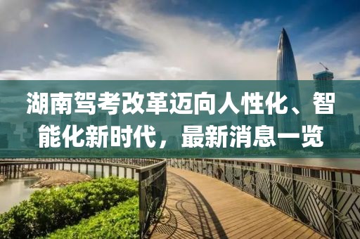 湖南駕考改革邁向人性化、智能化新時(shí)代，最新消息一覽
