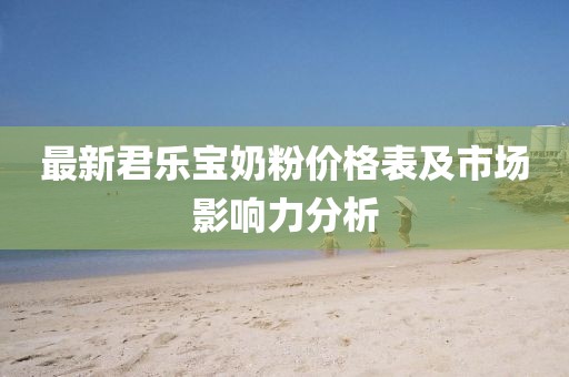 最新君樂(lè)寶奶粉價(jià)格表及市場(chǎng)影響力分析