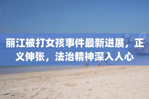 麗江被打女孩事件最新進(jìn)展，正義伸張，法治精神深入人心
