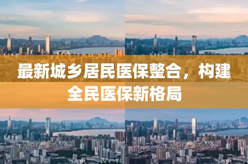 最新城鄉(xiāng)居民醫(yī)保整合，構(gòu)建全民醫(yī)保新格局