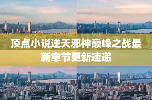 頂點小說逆天邪神巔峰之戰(zhàn)最新章節(jié)更新速遞