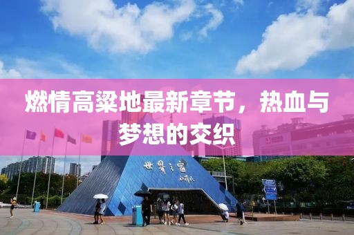 燃情高粱地最新章節(jié)，熱血與夢想的交織