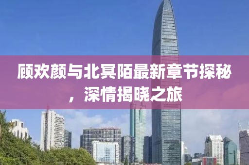 顧歡顏與北冥陌最新章節(jié)探秘，深情揭曉之旅