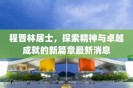 程晉林居士，探索精神與卓越成就的新篇章最新消息