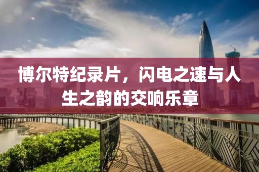 博爾特紀(jì)錄片，閃電之速與人生之韻的交響樂章