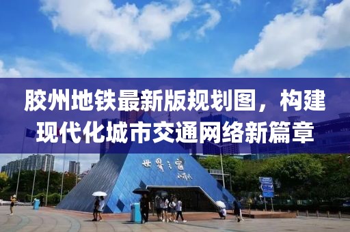 膠州地鐵最新版規(guī)劃圖，構(gòu)建現(xiàn)代化城市交通網(wǎng)絡(luò)新篇章