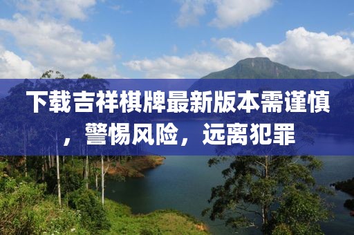 下載吉祥棋牌最新版本需謹(jǐn)慎，警惕風(fēng)險，遠(yuǎn)離犯罪