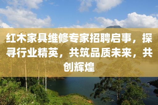 紅木家具維修專(zhuān)家招聘啟事，探尋行業(yè)精英，共筑品質(zhì)未來(lái)，共創(chuàng)輝煌
