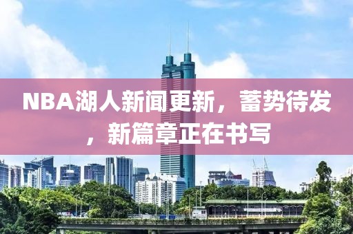 NBA湖人新聞更新，蓄勢(shì)待發(fā)，新篇章正在書(shū)寫