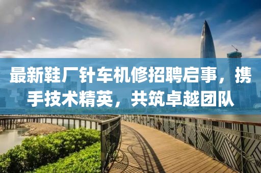最新鞋廠針車機(jī)修招聘啟事，攜手技術(shù)精英，共筑卓越團(tuán)隊(duì)