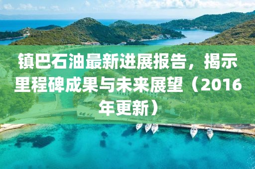 鎮(zhèn)巴石油最新進(jìn)展報(bào)告，揭示里程碑成果與未來展望（2016年更新）