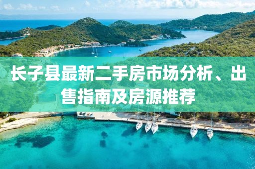 長子縣最新二手房市場分析、出售指南及房源推薦