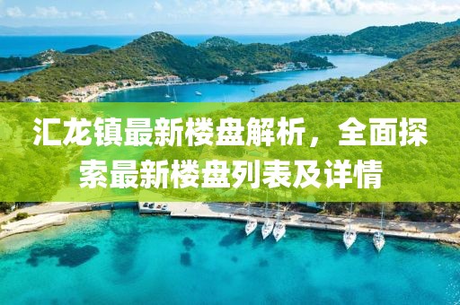 匯龍鎮(zhèn)最新樓盤解析，全面探索最新樓盤列表及詳情