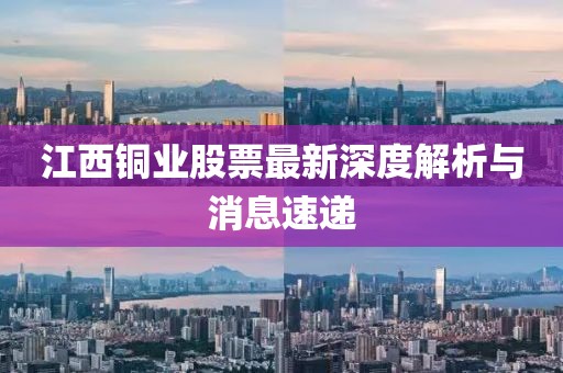 江西銅業(yè)股票最新深度解析與消息速遞