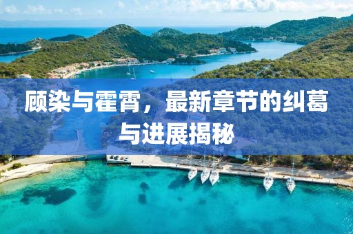 顧染與霍霄，最新章節(jié)的糾葛與進(jìn)展揭秘