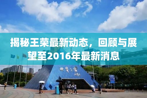 揭秘王榮最新動態(tài)，回顧與展望至2016年最新消息