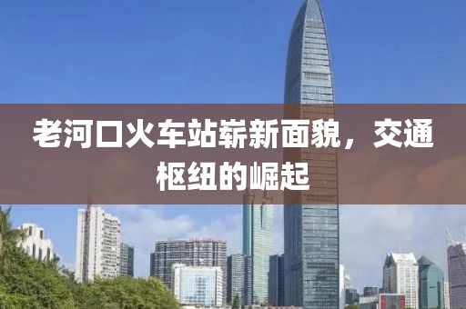 老河口火車站嶄新面貌，交通樞紐的崛起