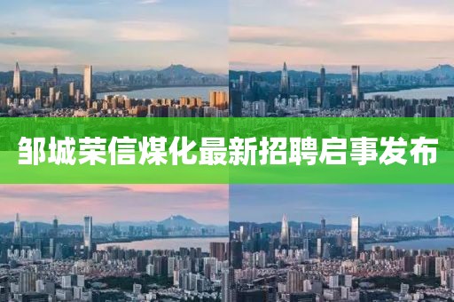 鄒城榮信煤化最新招聘啟事發(fā)布