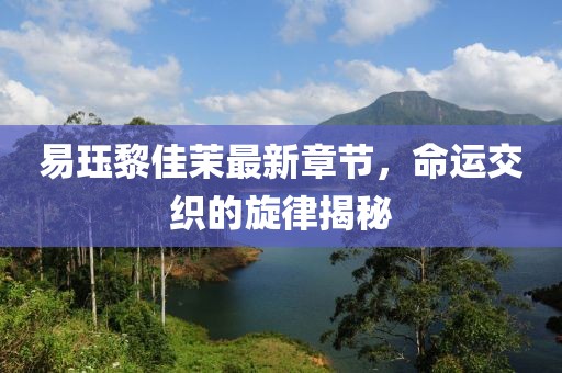 易玨黎佳茉最新章節(jié)，命運交織的旋律揭秘