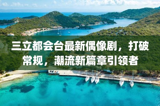 三立都會臺最新偶像劇，打破常規(guī)，潮流新篇章引領(lǐng)者