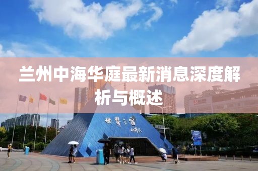 蘭州中海華庭最新消息深度解析與概述