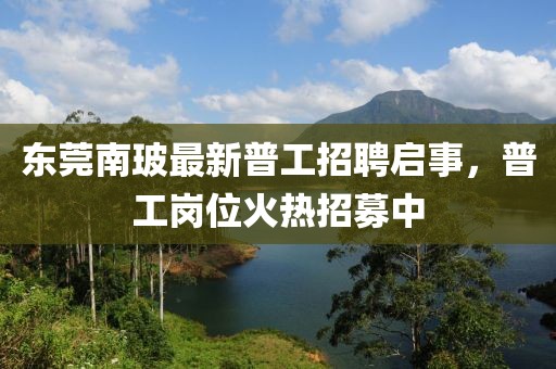 東莞南玻最新普工招聘啟事，普工崗位火熱招募中