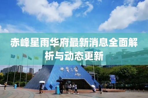 赤峰星雨華府最新消息全面解析與動(dòng)態(tài)更新