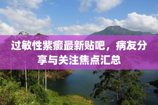 過敏性紫癜最新貼吧，病友分享與關(guān)注焦點匯總